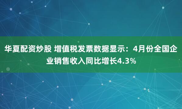 华夏配资炒股 增值税发票数据显示：4月份全国企业销售收入同比增长4.3%