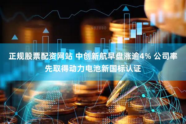 正规股票配资网站 中创新航早盘涨逾4% 公司率先取得动力电池新国标认证