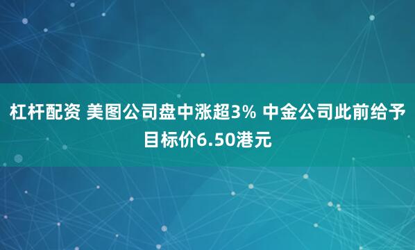 杠杆配资 美图公司盘中涨超3% 中金公司此前给予目标价6.50港元