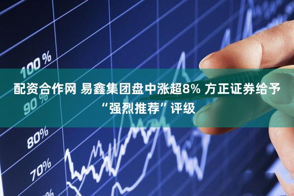 配资合作网 易鑫集团盘中涨超8% 方正证券给予“强烈推荐”评级