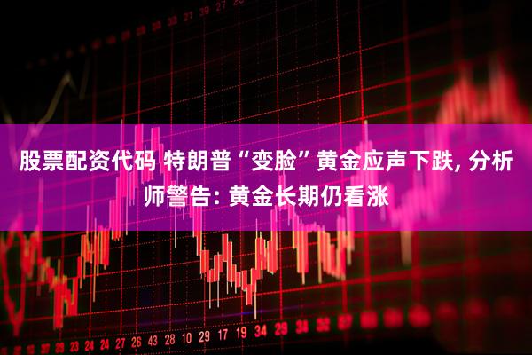 股票配资代码 特朗普“变脸”黄金应声下跌, 分析师警告: 黄金长期仍看涨