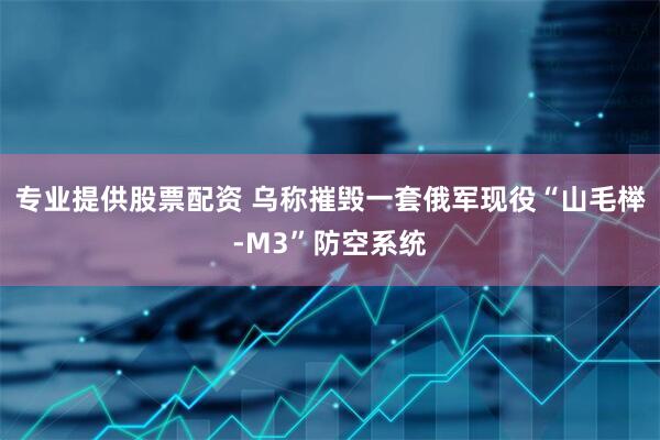 专业提供股票配资 乌称摧毁一套俄军现役“山毛榉-M3”防空系统