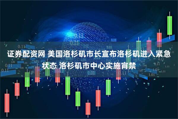 证券配资网 美国洛杉矶市长宣布洛杉矶进入紧急状态 洛杉矶市中心实施宵禁