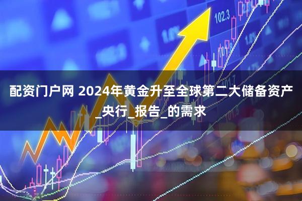 配资门户网 2024年黄金升至全球第二大储备资产_央行_报告_的需求