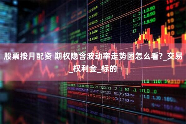 股票按月配资 期权隐含波动率走势图怎么看?_交易_权利金_标的