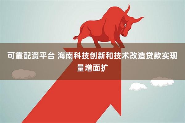 可靠配资平台 海南科技创新和技术改造贷款实现量增面扩