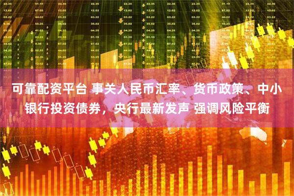 可靠配资平台 事关人民币汇率、货币政策、中小银行投资债券，央行最新发声 强调风险平衡