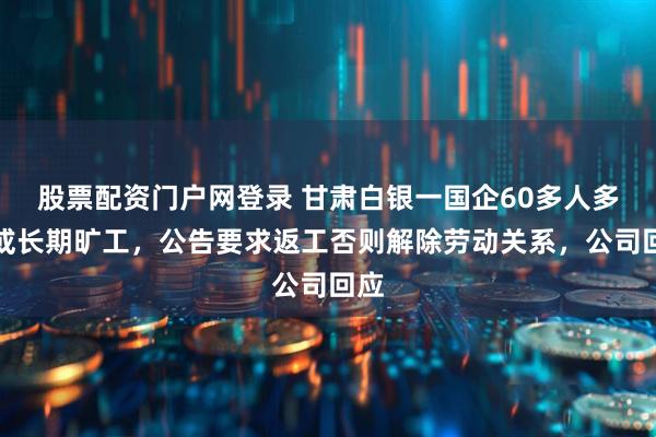 股票配资门户网登录 甘肃白银一国企60多人多次或长期旷工，公告要求返工否则解除劳动关系，公司回应