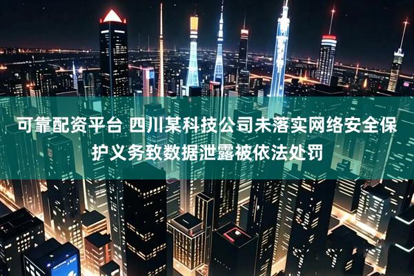 可靠配资平台 四川某科技公司未落实网络安全保护义务致数据泄露被依法处罚