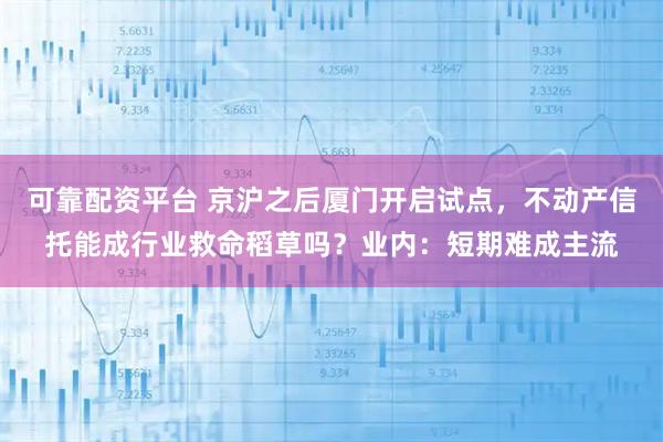 可靠配资平台 京沪之后厦门开启试点，不动产信托能成行业救命稻草吗？业内：短期难成主流
