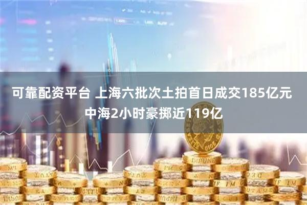 可靠配资平台 上海六批次土拍首日成交185亿元 中海2小时豪掷近119亿