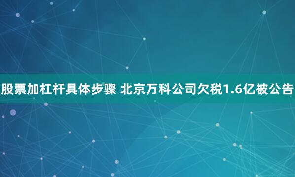 股票加杠杆具体步骤 北京万科公司欠税1.6亿被公告