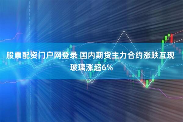 股票配资门户网登录 国内期货主力合约涨跌互现 玻璃涨超6%