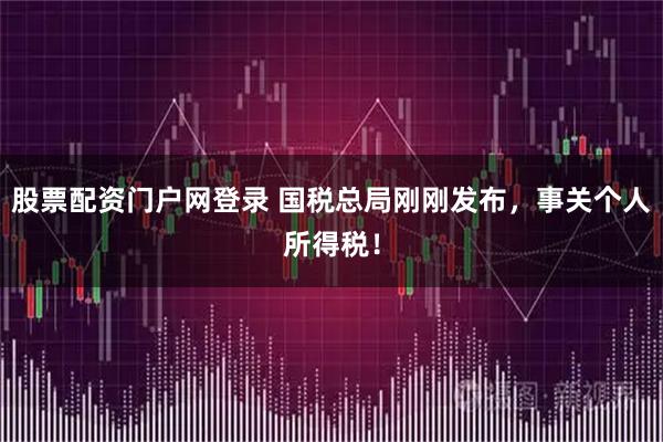 股票配资门户网登录 国税总局刚刚发布，事关个人所得税！