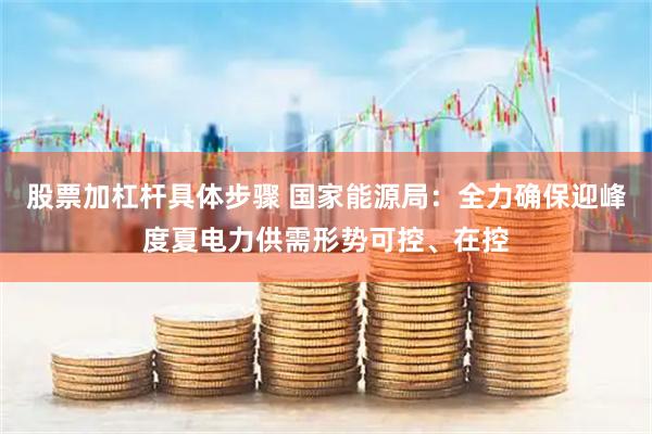 股票加杠杆具体步骤 国家能源局：全力确保迎峰度夏电力供需形势可控、在控