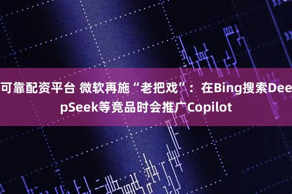 可靠配资平台 微软再施“老把戏”：在Bing搜索DeepSeek等竞品时会推广Copilot