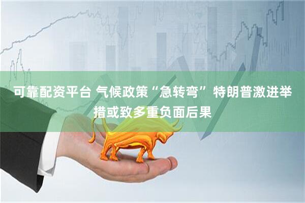 可靠配资平台 气候政策“急转弯” 特朗普激进举措或致多重负面后果