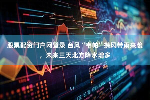 股票配资门户网登录 台风“韦帕”携风带雨来袭，未来三天北方降水增多