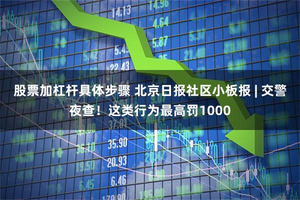股票加杠杆具体步骤 北京日报社区小板报 | 交警夜查！这类行为最高罚1000