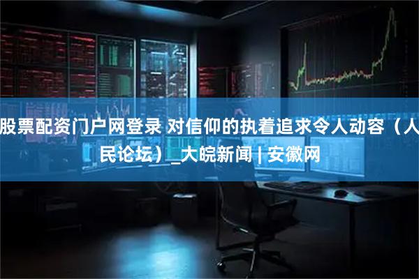 股票配资门户网登录 对信仰的执着追求令人动容（人民论坛）_大皖新闻 | 安徽网