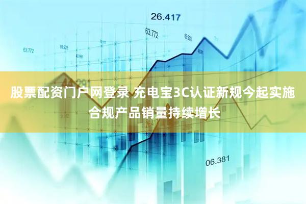 股票配资门户网登录 充电宝3C认证新规今起实施 合规产品销量持续增长