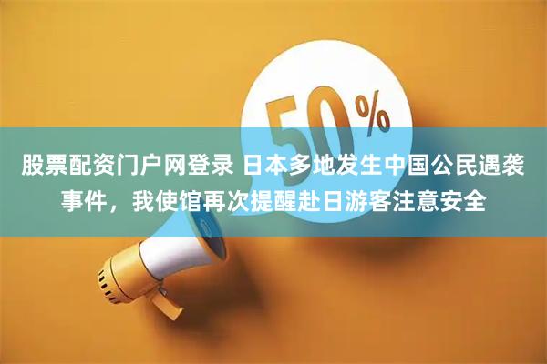 股票配资门户网登录 日本多地发生中国公民遇袭事件，我使馆再次提醒赴日游客注意安全