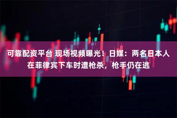 可靠配资平台 现场视频曝光！日媒：两名日本人在菲律宾下车时遭枪杀，枪手仍在逃