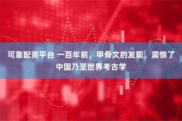 可靠配资平台 一百年前，甲骨文的发现，震惊了中国乃至世界考古学