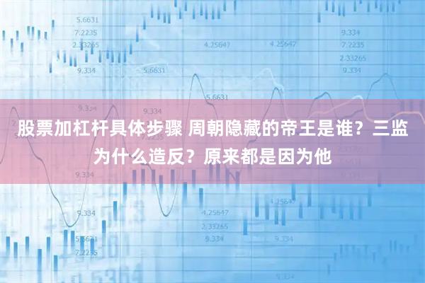 股票加杠杆具体步骤 周朝隐藏的帝王是谁？三监为什么造反？原来都是因为他