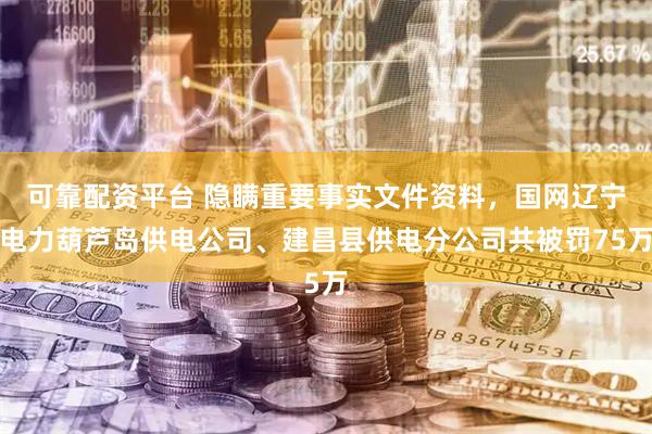 可靠配资平台 隐瞒重要事实文件资料，国网辽宁电力葫芦岛供电公司、建昌县供电分公司共被罚75万