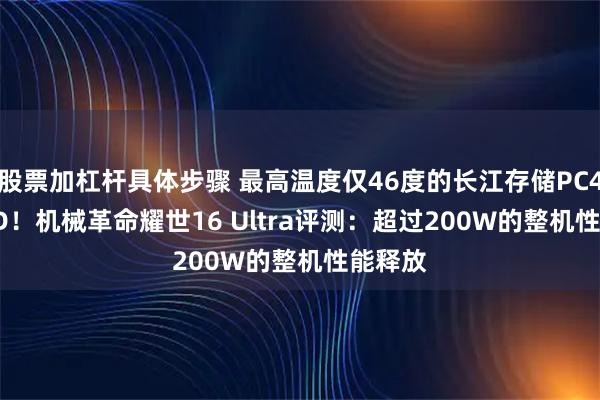 股票加杠杆具体步骤 最高温度仅46度的长江存储PC450 SSD！机械革命耀世16 Ultra评测：超过200W的整机性能释放