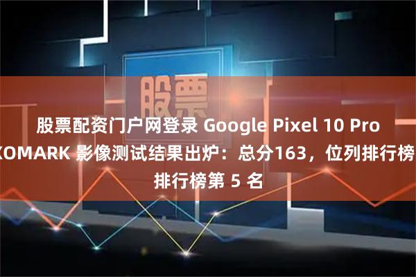 股票配资门户网登录 Google Pixel 10 Pro XL DXOMARK 影像测试结果出炉：总分163，位列排行榜第 5 名