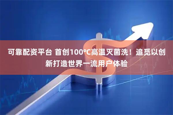 可靠配资平台 首创100℃高温灭菌洗！追觅以创新打造世界一流用户体验