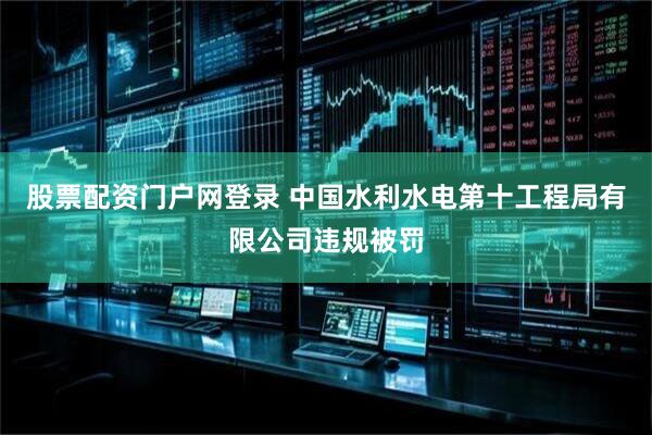 股票配资门户网登录 中国水利水电第十工程局有限公司违规被罚