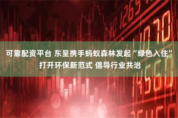 可靠配资平台 东呈携手蚂蚁森林发起“绿色入住” 打开环保新范式 倡导行业共治