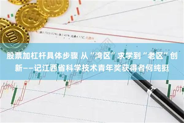 股票加杠杆具体步骤 从“湾区”求学到“老区”创新——记江西省科学技术青年奖获得者何纯挺