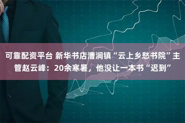 可靠配资平台 新华书店漕涧镇“云上乡愁书院”主管赵云峰：20余寒暑，他没让一本书“迟到”