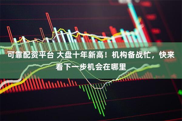 可靠配资平台 大盘十年新高!机构备战忙,快来看下一步机会在哪里