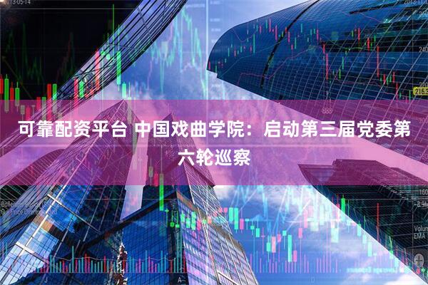 可靠配资平台 中国戏曲学院:启动第三届党委第六轮巡察