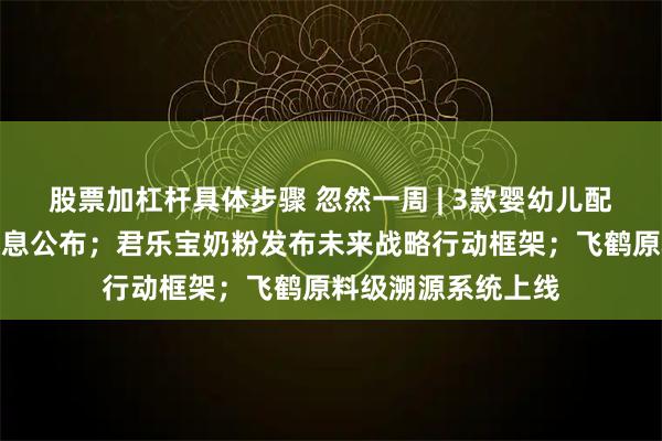 股票加杠杆具体步骤 忽然一周 | 3款婴幼儿配方乳粉产品批件信息公布；君乐宝奶粉发布未来战略行动框架；飞鹤原料级溯源系统上线