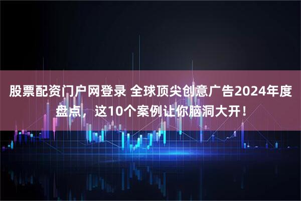 股票配资门户网登录 全球顶尖创意广告2024年度盘点，这10个案例让你脑洞大开！