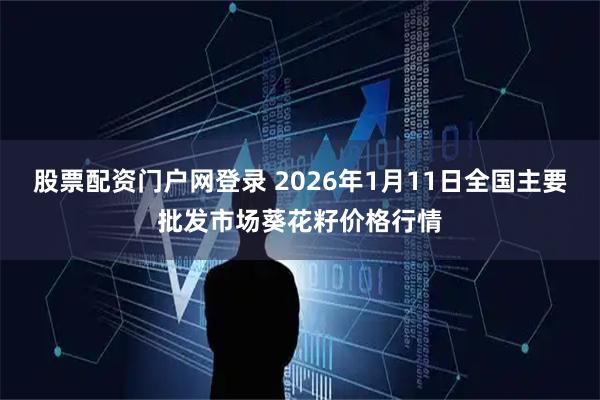 股票配资门户网登录 2026年1月11日全国主要批发市场葵花籽价格行情