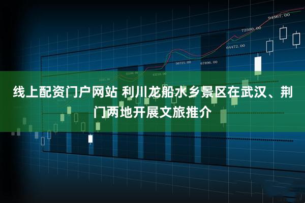 线上配资门户网站 利川龙船水乡景区在武汉、荆门两地开展文旅推介