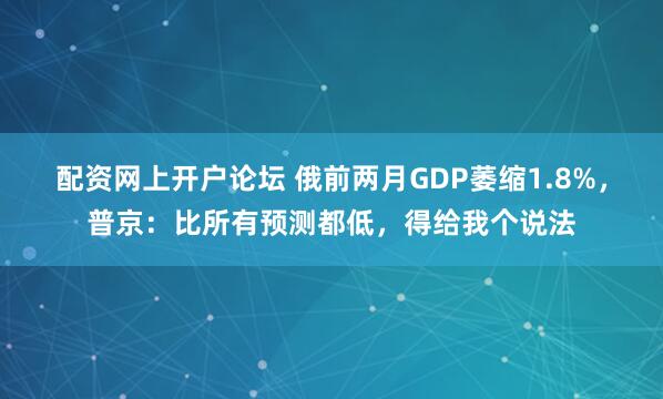 配资网上开户论坛 俄前两月GDP萎缩1.8%，普京：比所有预测都低，得给我个说法