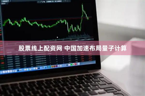 股票线上配资网 中国加速布局量子计算
