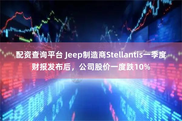配资查询平台 Jeep制造商Stellantis一季度财报发布后，公司股价一度跌10%