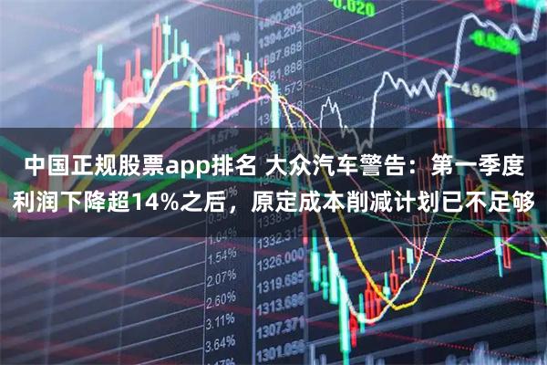 中国正规股票app排名 大众汽车警告：第一季度利润下降超14%之后，原定成本削减计划已不足够