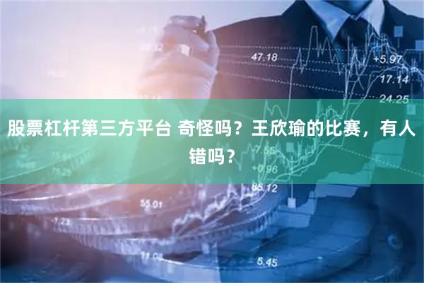 股票杠杆第三方平台 奇怪吗?王欣瑜的比赛,有人错吗?