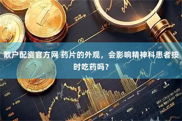 散户配资官方网 药片的外观，会影响精神科患者按时吃药吗？