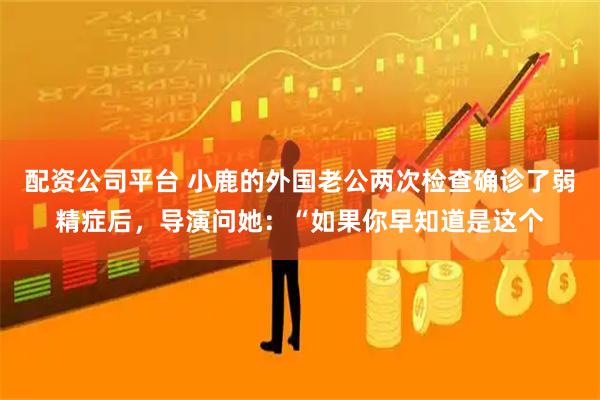 配资公司平台 小鹿的外国老公两次检查确诊了弱精症后，导演问她：“如果你早知道是这个